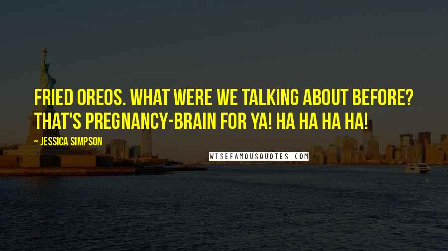 Jessica Simpson Quotes: Fried Oreos. What were we talking about before? That's pregnancy-brain for ya! Ha ha ha ha!