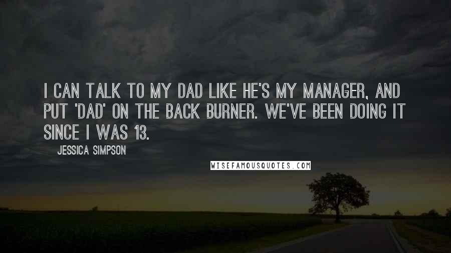 Jessica Simpson Quotes: I can talk to my dad like he's my manager, and put 'Dad' on the back burner. We've been doing it since I was 13.