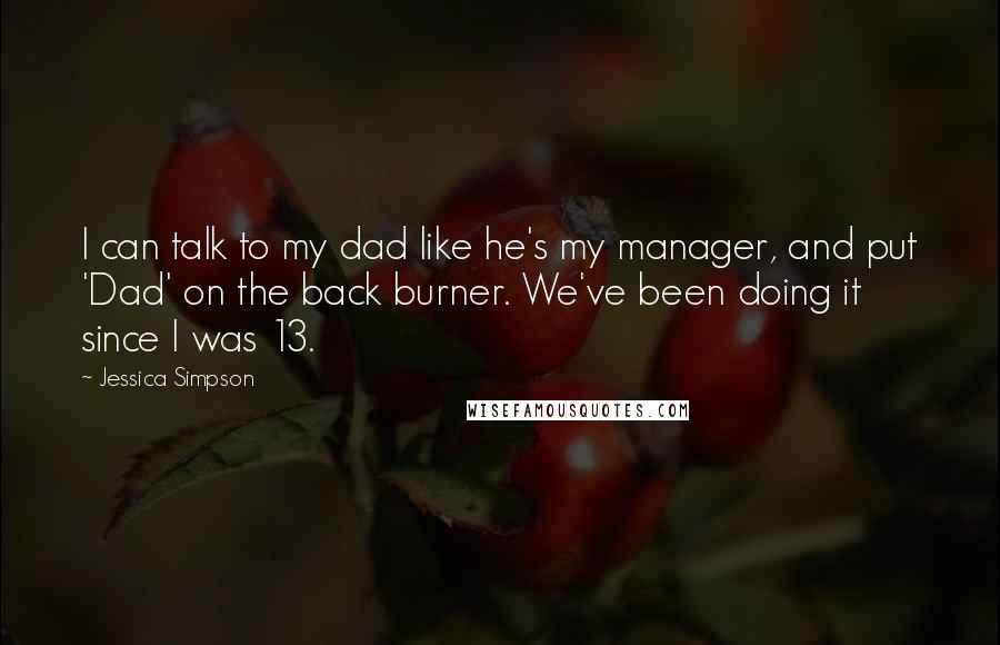 Jessica Simpson Quotes: I can talk to my dad like he's my manager, and put 'Dad' on the back burner. We've been doing it since I was 13.
