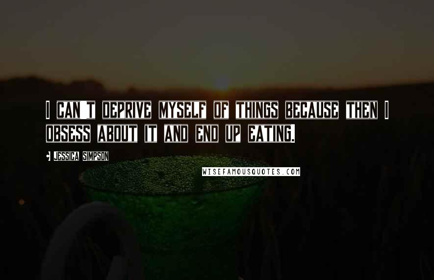 Jessica Simpson Quotes: I can't deprive myself of things because then I obsess about it and end up eating.