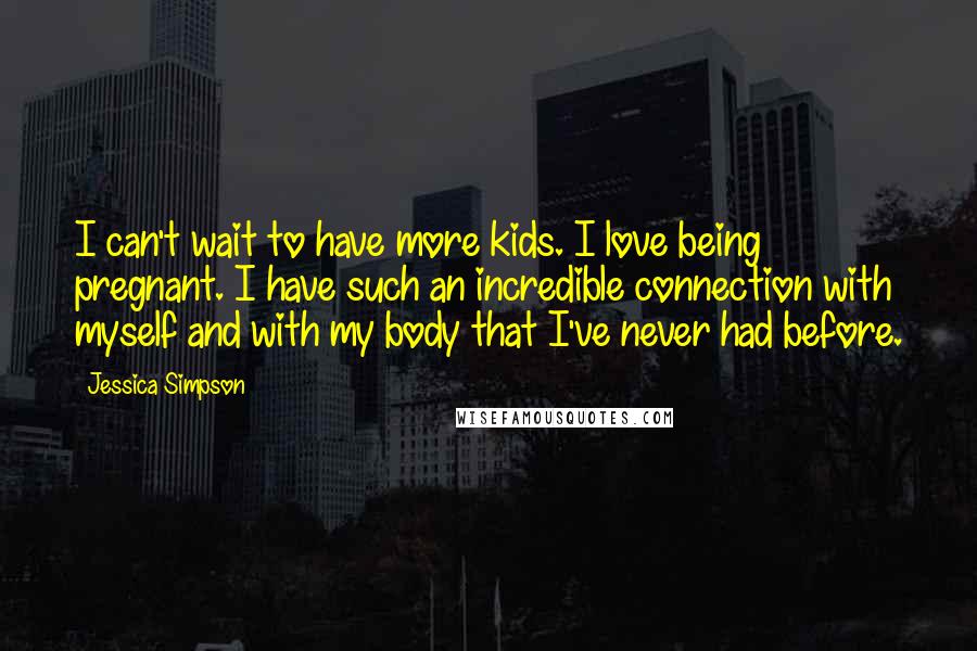 Jessica Simpson Quotes: I can't wait to have more kids. I love being pregnant. I have such an incredible connection with myself and with my body that I've never had before.