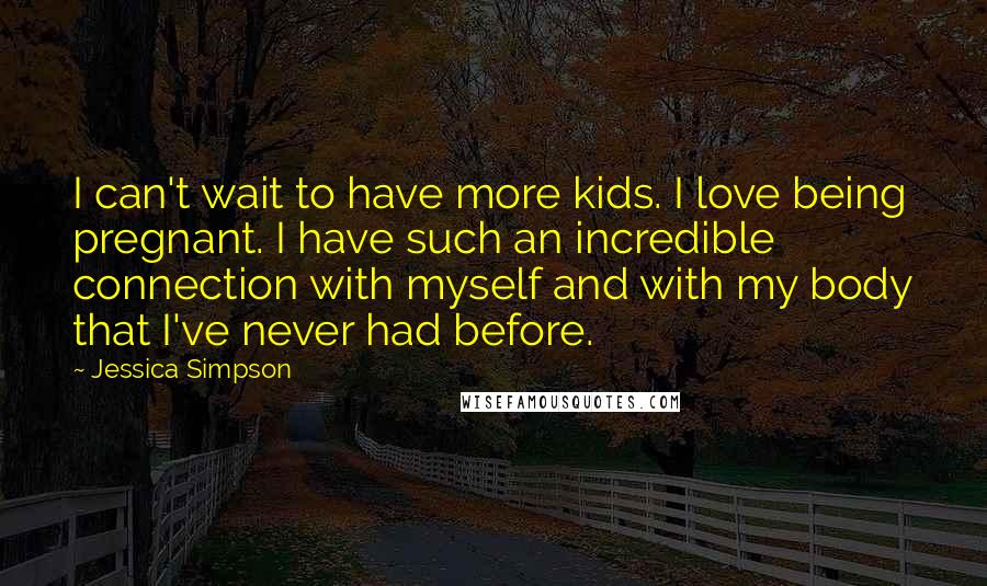 Jessica Simpson Quotes: I can't wait to have more kids. I love being pregnant. I have such an incredible connection with myself and with my body that I've never had before.
