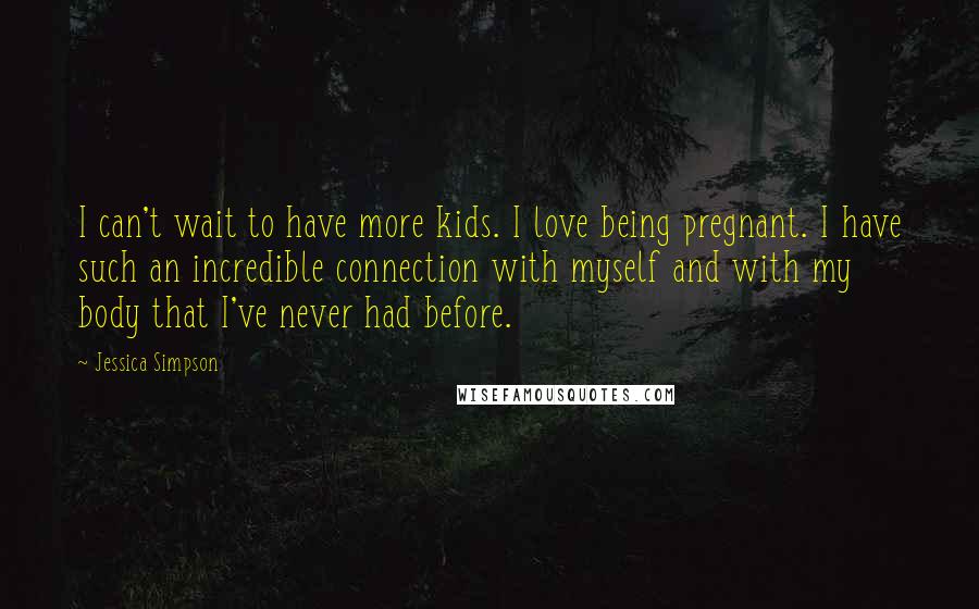 Jessica Simpson Quotes: I can't wait to have more kids. I love being pregnant. I have such an incredible connection with myself and with my body that I've never had before.