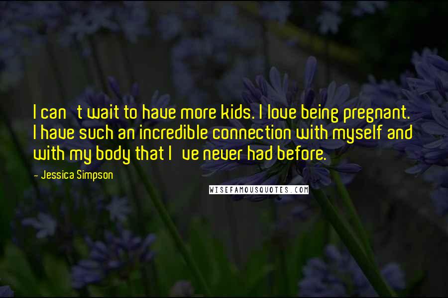 Jessica Simpson Quotes: I can't wait to have more kids. I love being pregnant. I have such an incredible connection with myself and with my body that I've never had before.