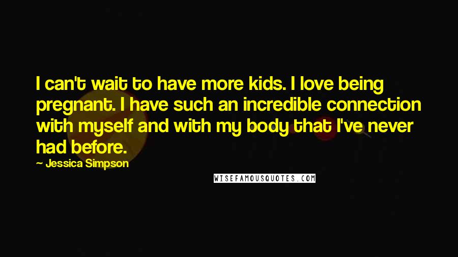 Jessica Simpson Quotes: I can't wait to have more kids. I love being pregnant. I have such an incredible connection with myself and with my body that I've never had before.