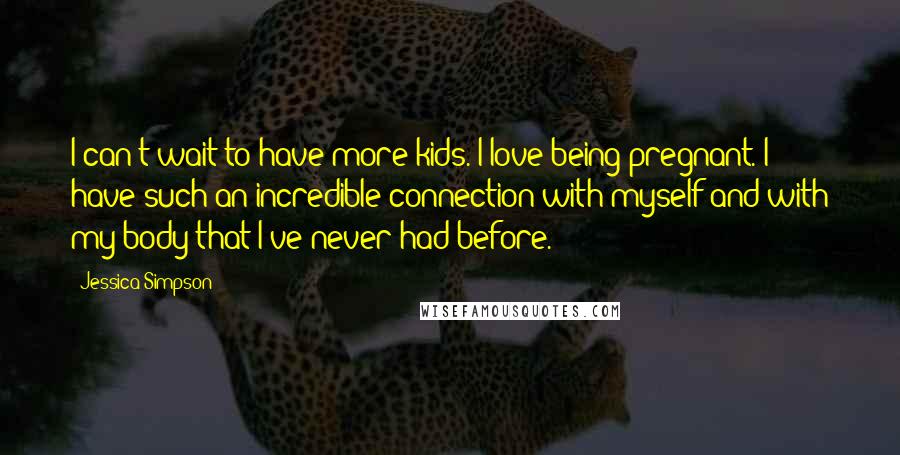 Jessica Simpson Quotes: I can't wait to have more kids. I love being pregnant. I have such an incredible connection with myself and with my body that I've never had before.