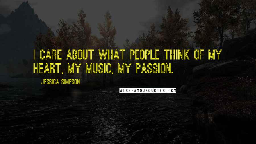 Jessica Simpson Quotes: I care about what people think of my heart, my music, my passion.