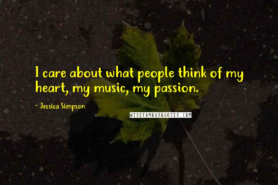 Jessica Simpson Quotes: I care about what people think of my heart, my music, my passion.