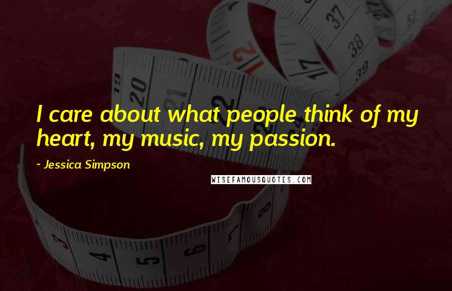 Jessica Simpson Quotes: I care about what people think of my heart, my music, my passion.