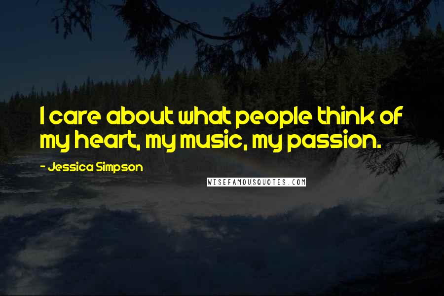 Jessica Simpson Quotes: I care about what people think of my heart, my music, my passion.