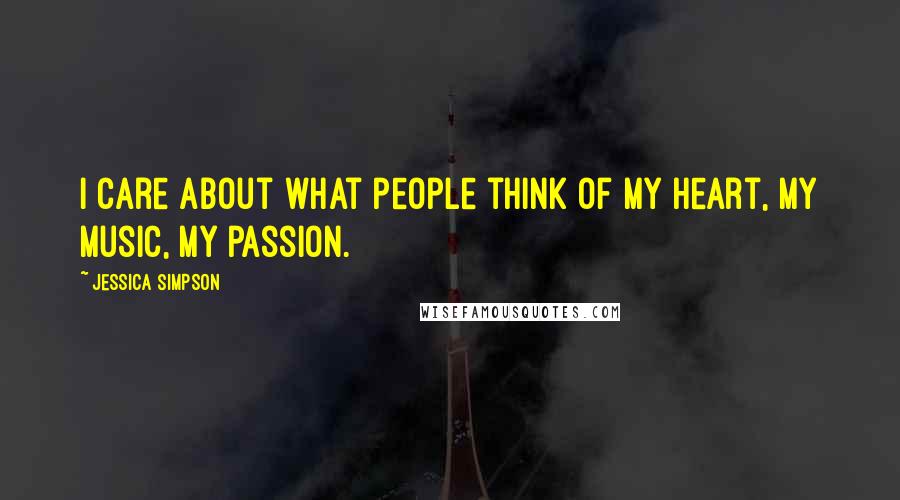 Jessica Simpson Quotes: I care about what people think of my heart, my music, my passion.