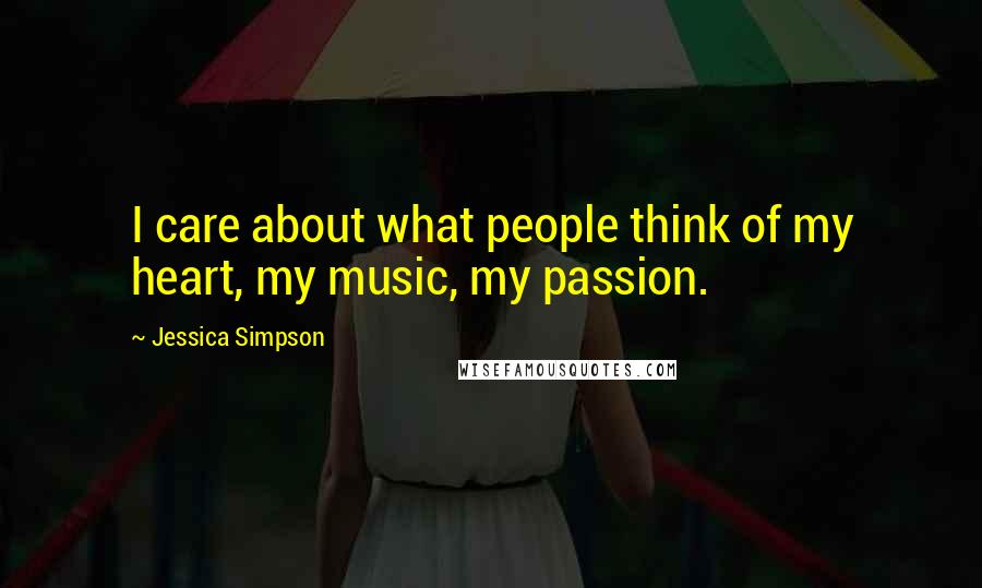 Jessica Simpson Quotes: I care about what people think of my heart, my music, my passion.