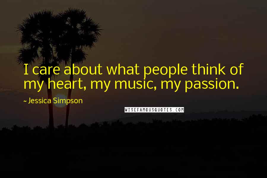 Jessica Simpson Quotes: I care about what people think of my heart, my music, my passion.