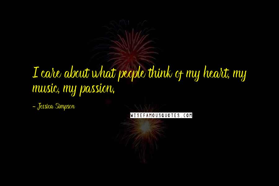 Jessica Simpson Quotes: I care about what people think of my heart, my music, my passion.
