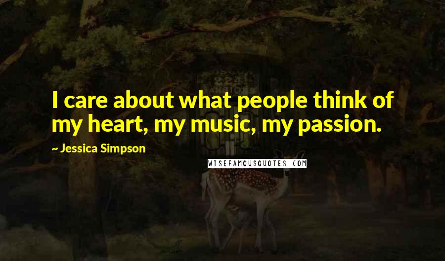 Jessica Simpson Quotes: I care about what people think of my heart, my music, my passion.