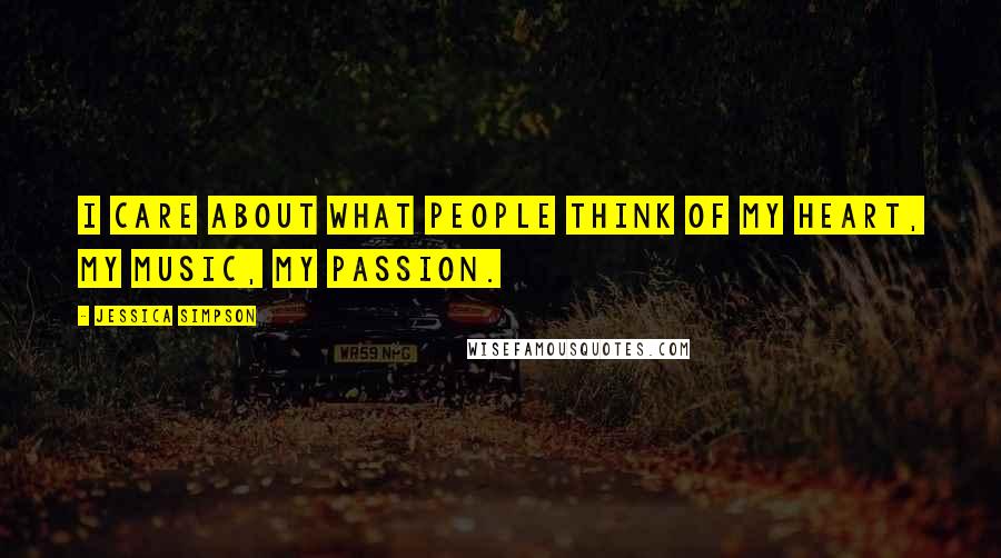 Jessica Simpson Quotes: I care about what people think of my heart, my music, my passion.