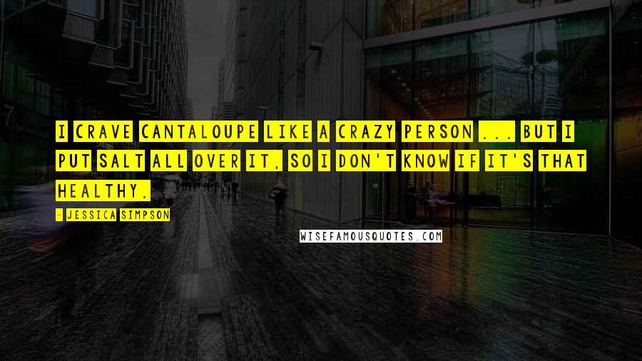 Jessica Simpson Quotes: I crave cantaloupe like a crazy person ... But I put salt all over it, so I don't know if it's that healthy.