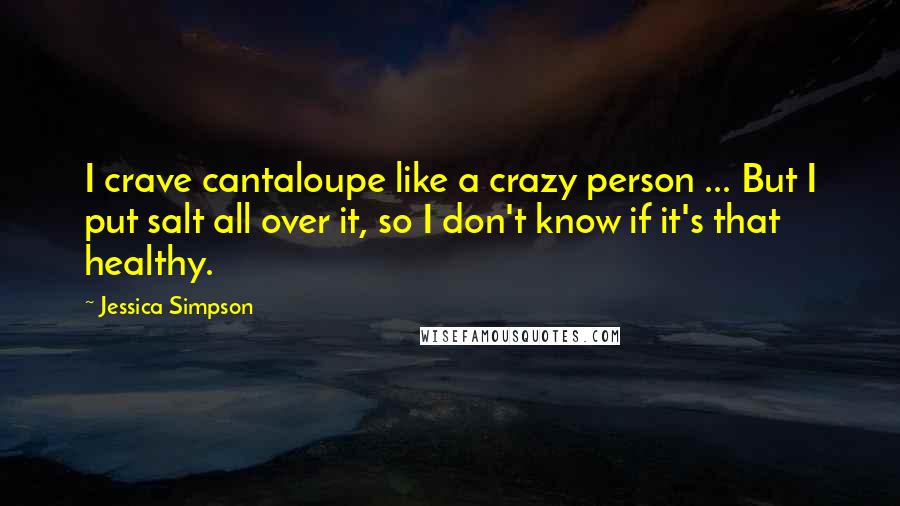 Jessica Simpson Quotes: I crave cantaloupe like a crazy person ... But I put salt all over it, so I don't know if it's that healthy.