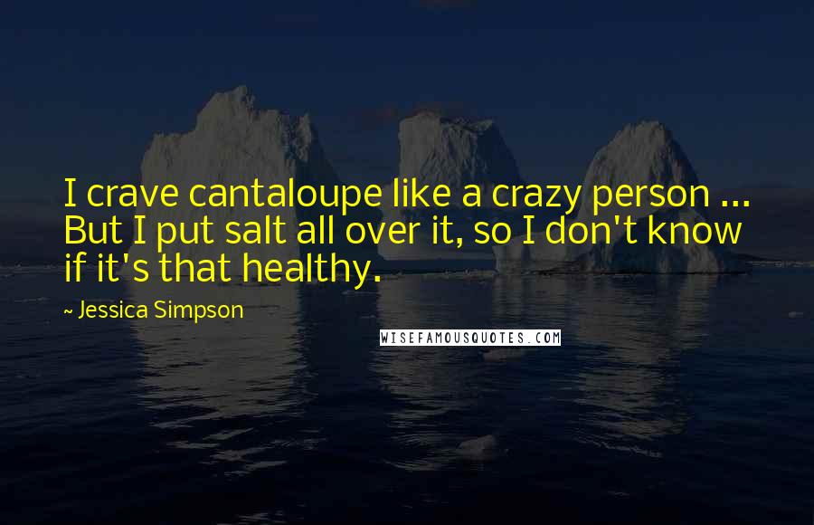 Jessica Simpson Quotes: I crave cantaloupe like a crazy person ... But I put salt all over it, so I don't know if it's that healthy.