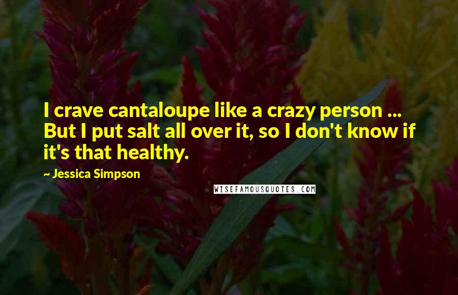 Jessica Simpson Quotes: I crave cantaloupe like a crazy person ... But I put salt all over it, so I don't know if it's that healthy.