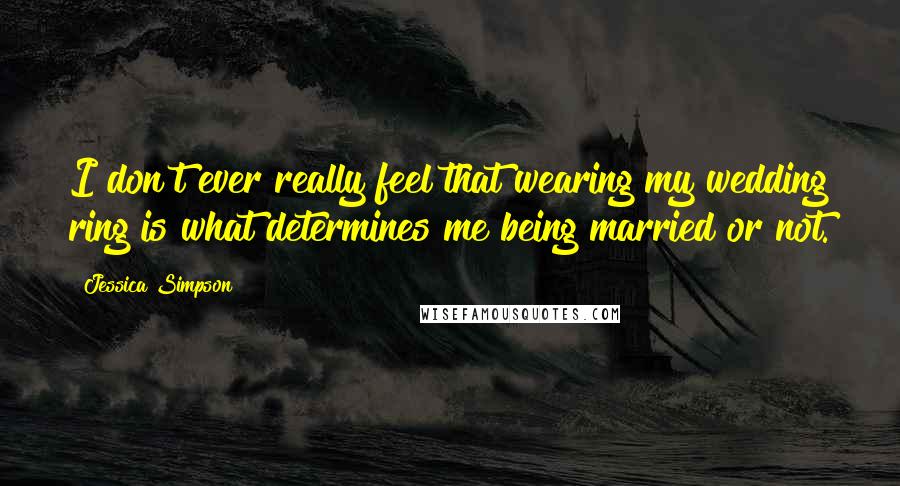 Jessica Simpson Quotes: I don't ever really feel that wearing my wedding ring is what determines me being married or not.