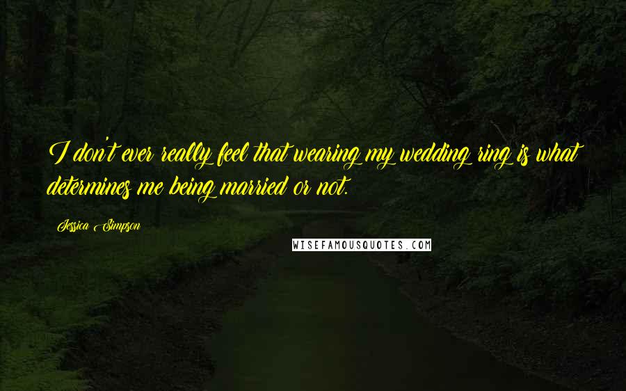 Jessica Simpson Quotes: I don't ever really feel that wearing my wedding ring is what determines me being married or not.