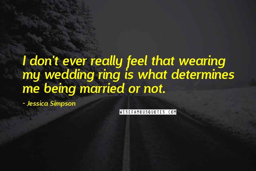 Jessica Simpson Quotes: I don't ever really feel that wearing my wedding ring is what determines me being married or not.