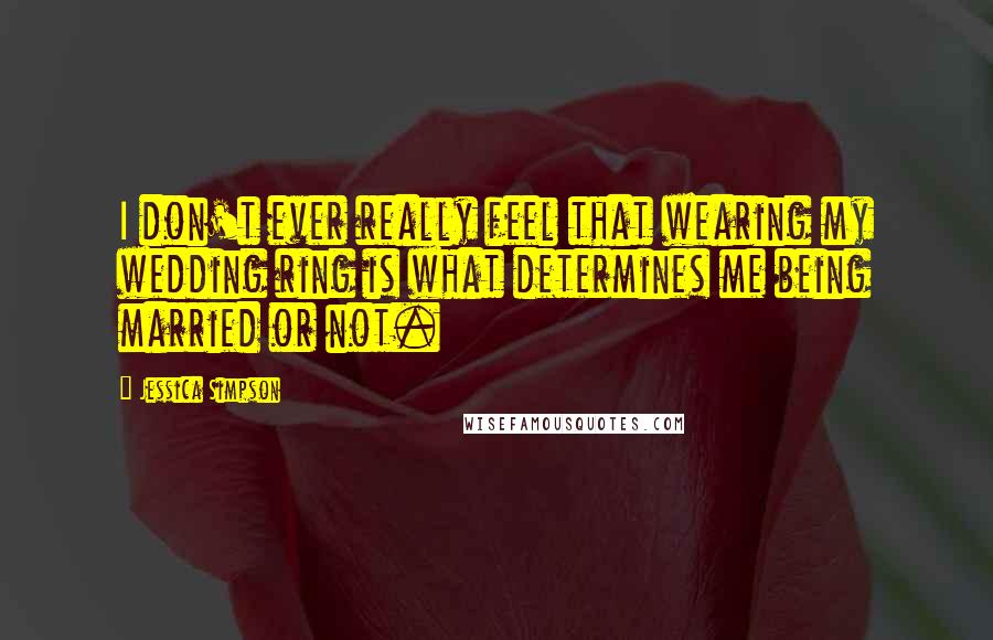 Jessica Simpson Quotes: I don't ever really feel that wearing my wedding ring is what determines me being married or not.