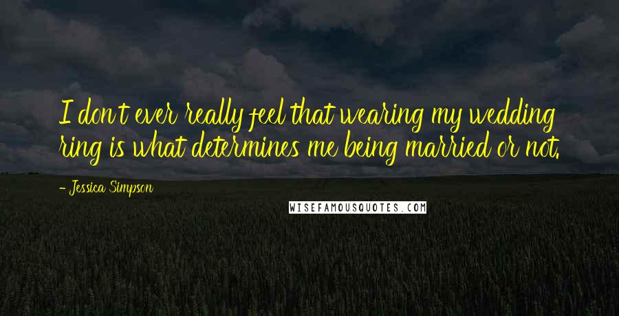 Jessica Simpson Quotes: I don't ever really feel that wearing my wedding ring is what determines me being married or not.