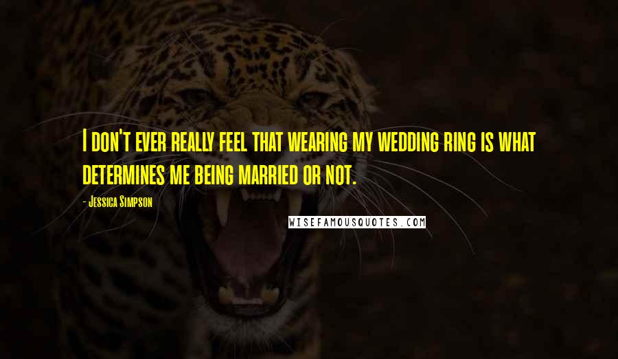 Jessica Simpson Quotes: I don't ever really feel that wearing my wedding ring is what determines me being married or not.