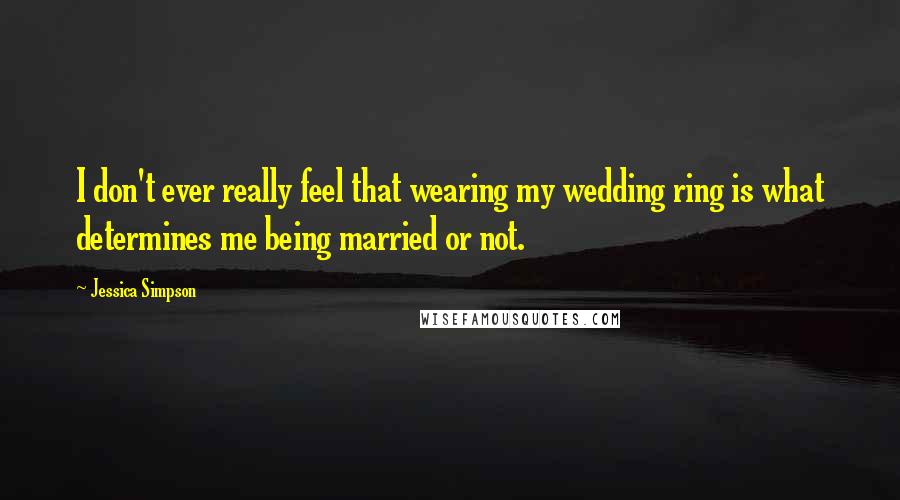 Jessica Simpson Quotes: I don't ever really feel that wearing my wedding ring is what determines me being married or not.