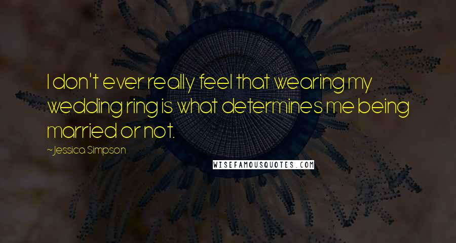 Jessica Simpson Quotes: I don't ever really feel that wearing my wedding ring is what determines me being married or not.