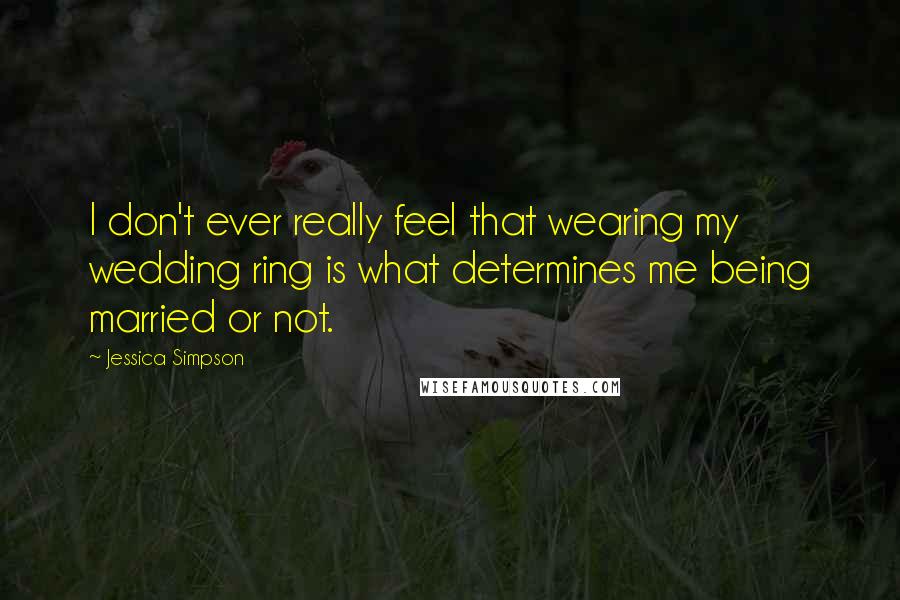 Jessica Simpson Quotes: I don't ever really feel that wearing my wedding ring is what determines me being married or not.