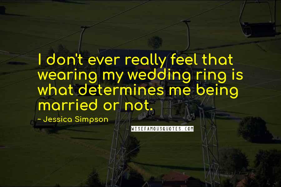 Jessica Simpson Quotes: I don't ever really feel that wearing my wedding ring is what determines me being married or not.