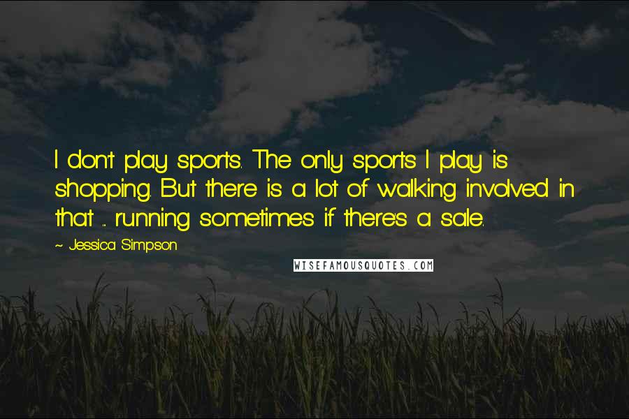 Jessica Simpson Quotes: I don't play sports. The only sports I play is shopping. But there is a lot of walking involved in that ... running sometimes if there's a sale.
