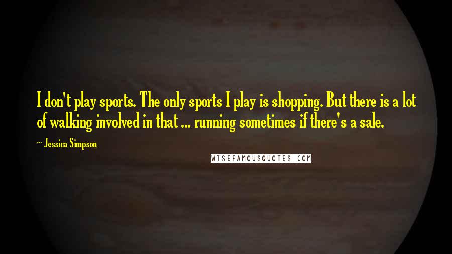 Jessica Simpson Quotes: I don't play sports. The only sports I play is shopping. But there is a lot of walking involved in that ... running sometimes if there's a sale.