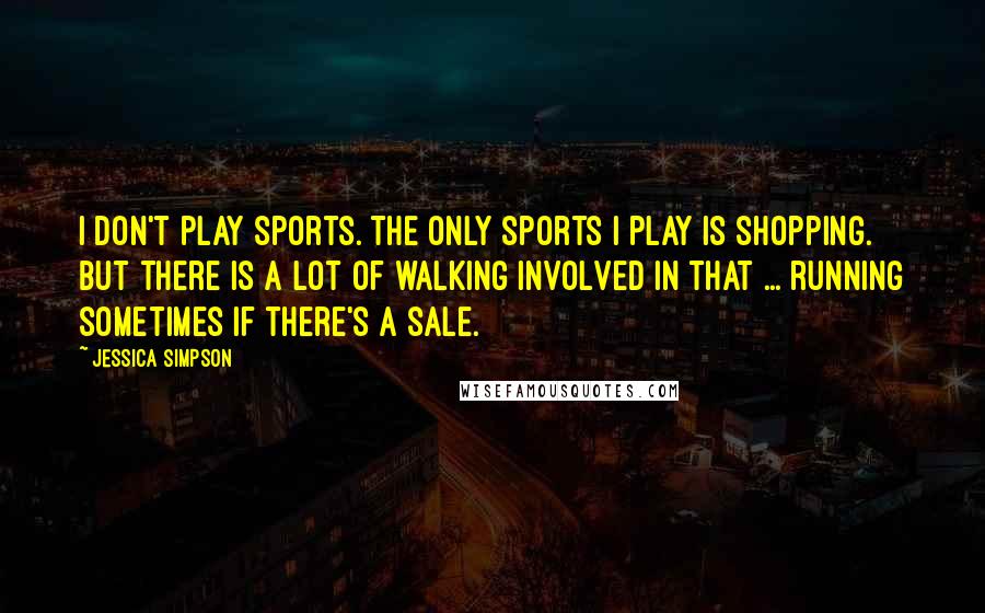 Jessica Simpson Quotes: I don't play sports. The only sports I play is shopping. But there is a lot of walking involved in that ... running sometimes if there's a sale.