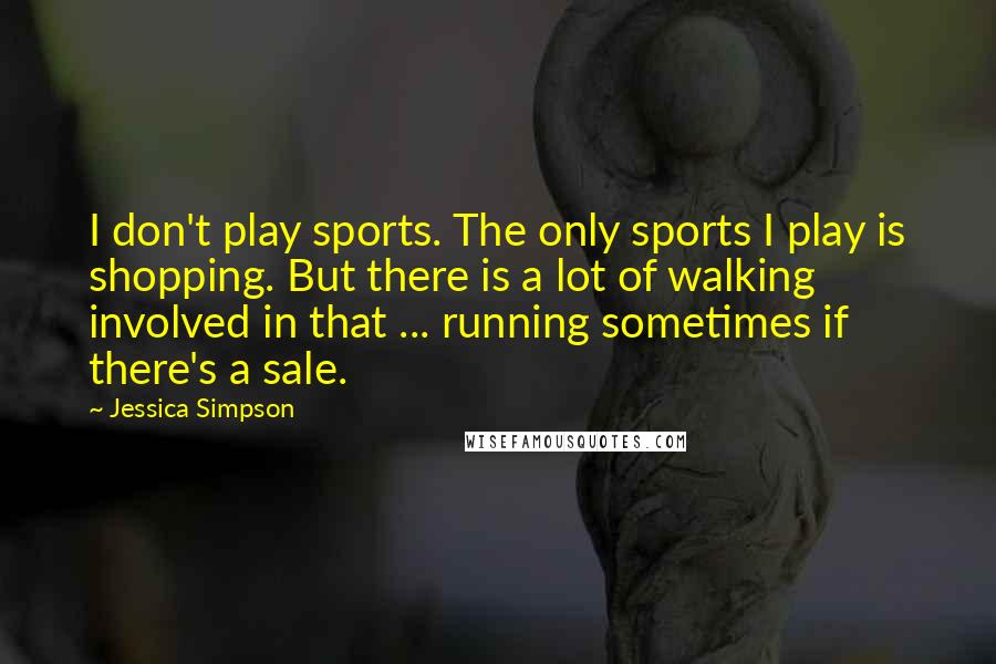 Jessica Simpson Quotes: I don't play sports. The only sports I play is shopping. But there is a lot of walking involved in that ... running sometimes if there's a sale.
