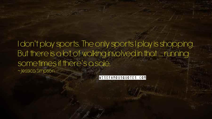 Jessica Simpson Quotes: I don't play sports. The only sports I play is shopping. But there is a lot of walking involved in that ... running sometimes if there's a sale.