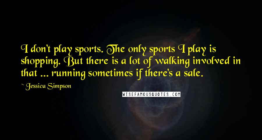 Jessica Simpson Quotes: I don't play sports. The only sports I play is shopping. But there is a lot of walking involved in that ... running sometimes if there's a sale.