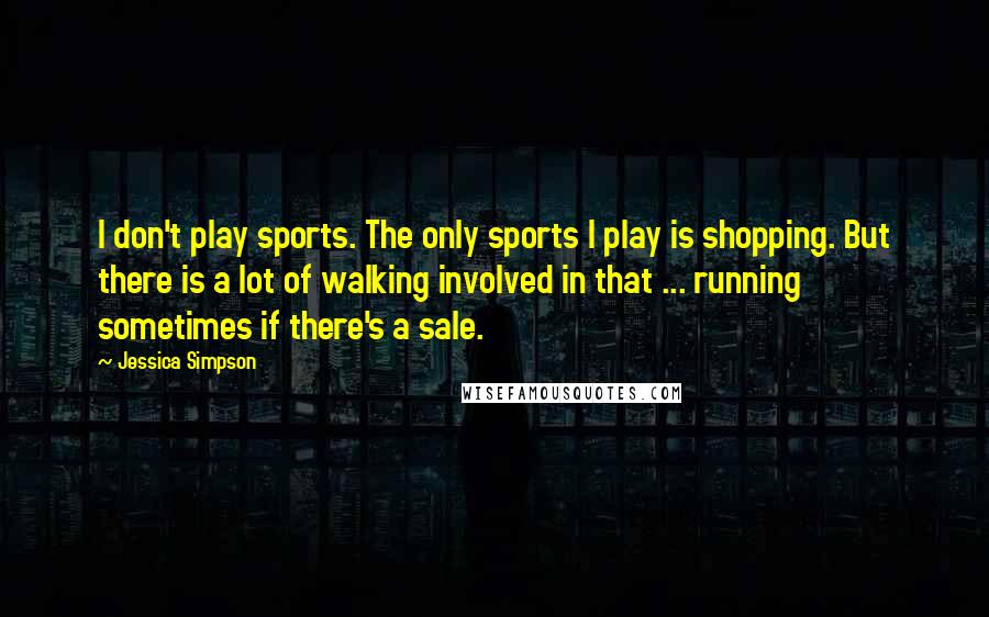 Jessica Simpson Quotes: I don't play sports. The only sports I play is shopping. But there is a lot of walking involved in that ... running sometimes if there's a sale.