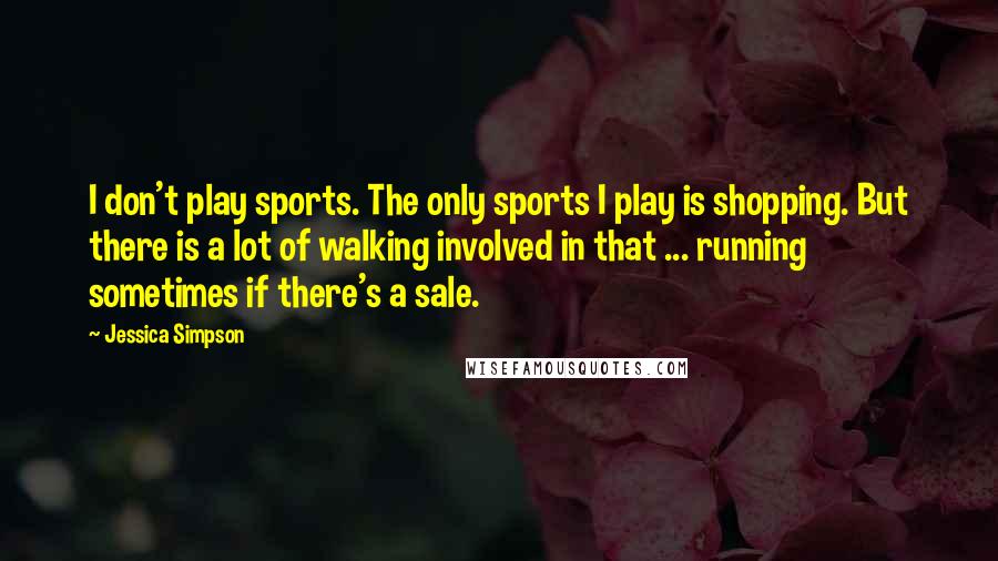 Jessica Simpson Quotes: I don't play sports. The only sports I play is shopping. But there is a lot of walking involved in that ... running sometimes if there's a sale.