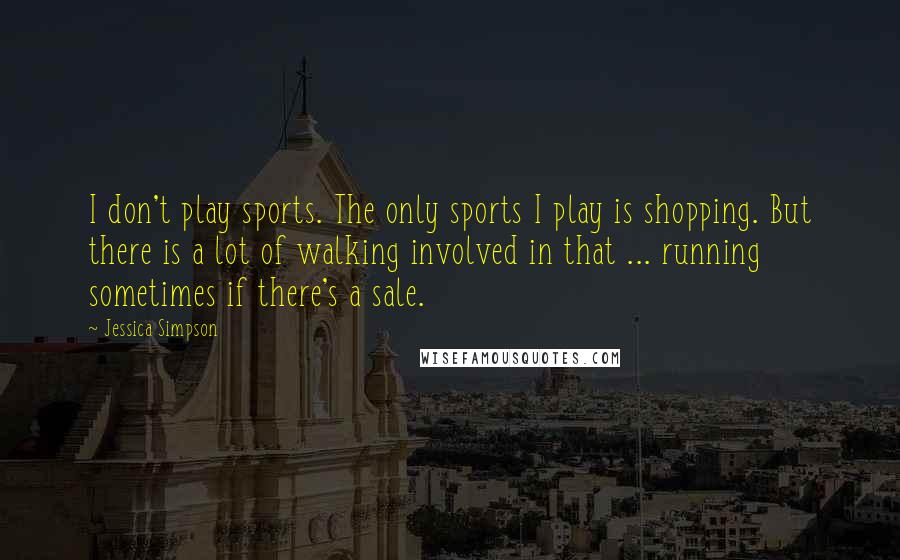 Jessica Simpson Quotes: I don't play sports. The only sports I play is shopping. But there is a lot of walking involved in that ... running sometimes if there's a sale.