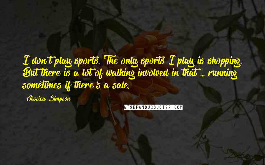 Jessica Simpson Quotes: I don't play sports. The only sports I play is shopping. But there is a lot of walking involved in that ... running sometimes if there's a sale.