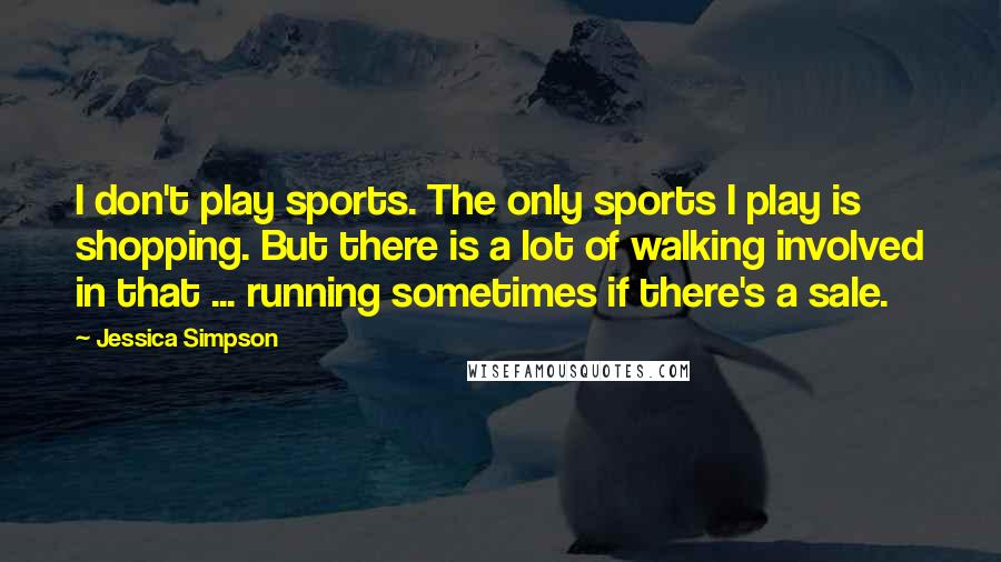 Jessica Simpson Quotes: I don't play sports. The only sports I play is shopping. But there is a lot of walking involved in that ... running sometimes if there's a sale.
