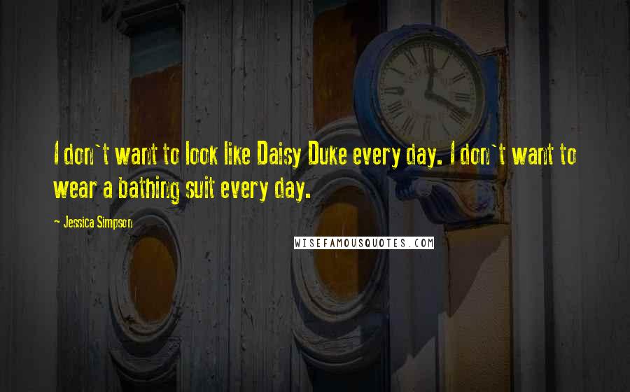 Jessica Simpson Quotes: I don't want to look like Daisy Duke every day. I don't want to wear a bathing suit every day.