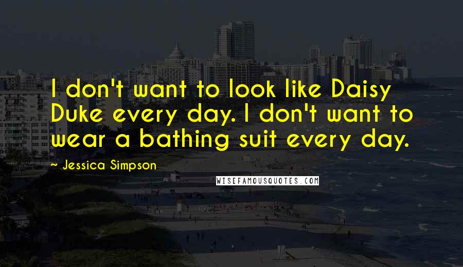 Jessica Simpson Quotes: I don't want to look like Daisy Duke every day. I don't want to wear a bathing suit every day.