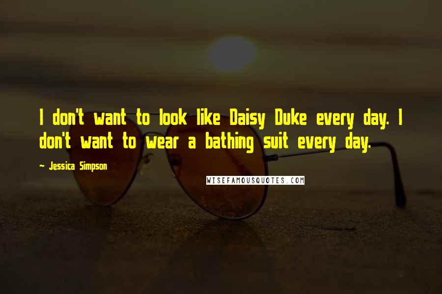 Jessica Simpson Quotes: I don't want to look like Daisy Duke every day. I don't want to wear a bathing suit every day.