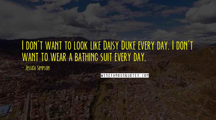 Jessica Simpson Quotes: I don't want to look like Daisy Duke every day. I don't want to wear a bathing suit every day.