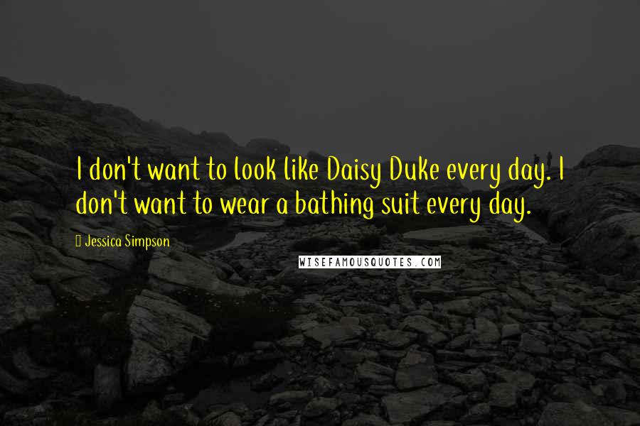 Jessica Simpson Quotes: I don't want to look like Daisy Duke every day. I don't want to wear a bathing suit every day.